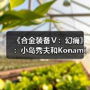 《合金装备Ⅴ：幻痛》：小岛秀夫和Konami的“原爆点”（图2）