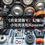 《合金装备Ⅴ：幻痛》：小岛秀夫和Konami的“原爆点”（图4）