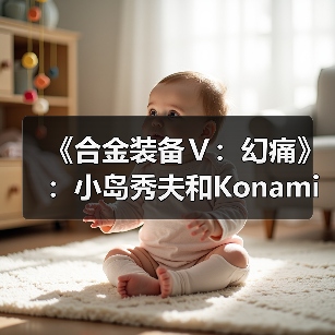 《合金装备Ⅴ：幻痛》：小岛秀夫和Konami的“原爆点”（图3）
