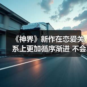 《神界》新作在恋爱关系上更加循序渐进 不会过快表白（图1）