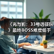 《光与影：33号远征队》最终BOSS难度低于开发者预期（图4）