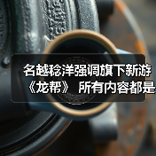 名越稔洋强调旗下新游《龙帮》 所有内容都是从1开启构建（图3）